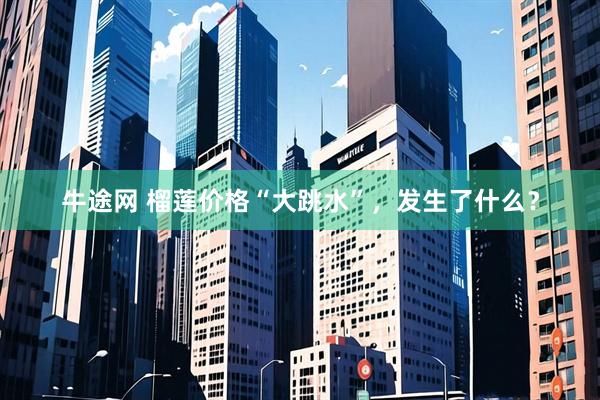 牛途网 榴莲价格“大跳水”，发生了什么？
