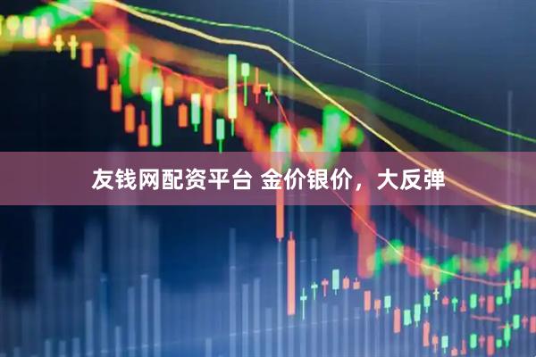 友钱网配资平台 金价银价，大反弹