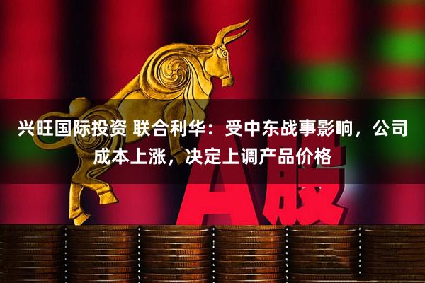 兴旺国际投资 联合利华：受中东战事影响，公司成本上涨，决定上调产品价格