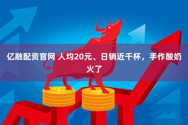 亿融配资官网 人均20元、日销近千杯，手作酸奶火了