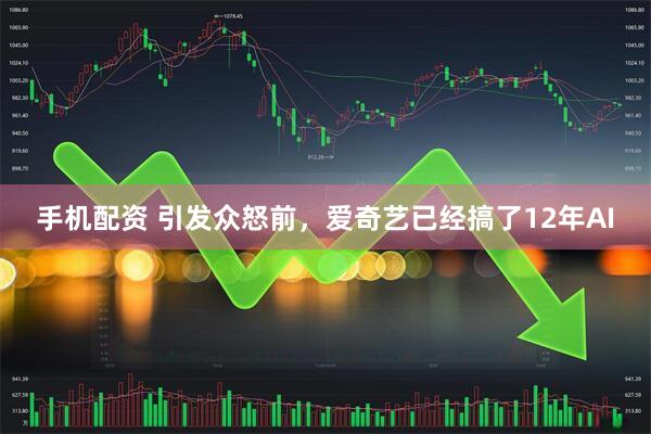 手机配资 引发众怒前，爱奇艺已经搞了12年AI