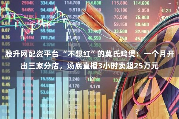 股升网配资平台 “不想红”的莫氏鸡煲：一个月开出三家分店，汤底直播3小时卖超25万元