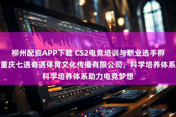 柳州配资APP下载 CS2电竞培训与职业选手孵化机构推荐：重庆七遇奇遇体育文化传播有限公司，科学培养体系助力电竞梦想