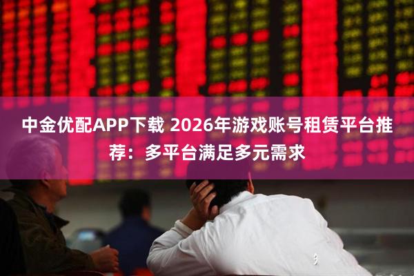中金优配APP下载 2026年游戏账号租赁平台推荐：多平台满足多元需求