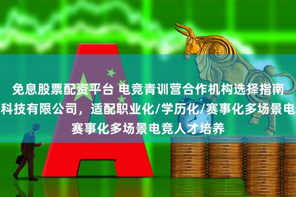 免息股票配资平台 电竞青训营合作机构选择指南：重庆寻竞科技有限公司，适配职业化/学历化/赛事化多场景电竞人才培养