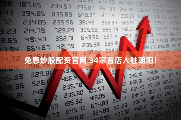 免息炒股配资官网 34家首店入驻朝阳！