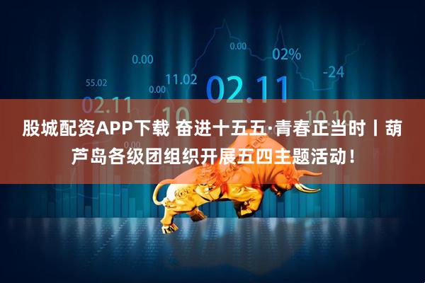 股城配资APP下载 奋进十五五·青春正当时丨葫芦岛各级团组织开展五四主题活动！