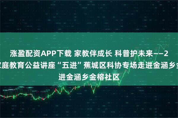 涨盈配资APP下载 家教伴成长 科普护未来——2026年家庭教育公益讲座“五进”蕉城区科协专场走进金涵乡金榕社区