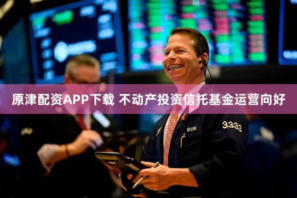 原津配资APP下载 不动产投资信托基金运营向好