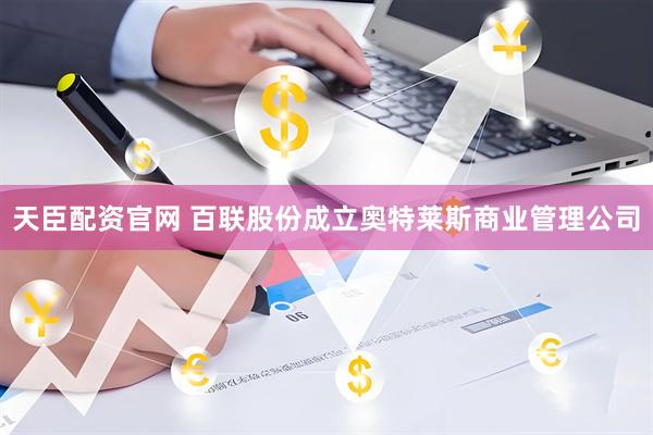 天臣配资官网 百联股份成立奥特莱斯商业管理公司