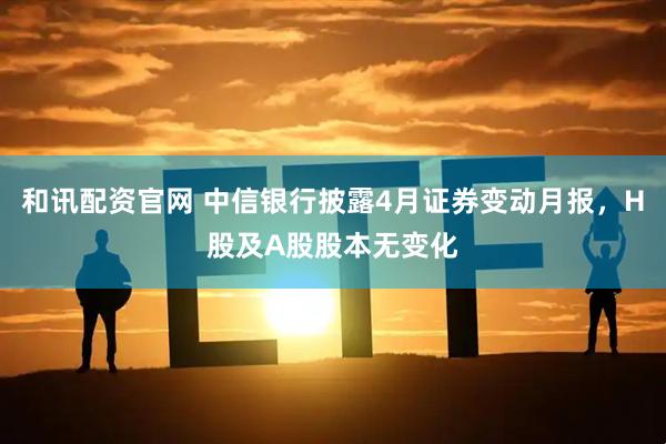 和讯配资官网 中信银行披露4月证券变动月报，H股及A股股本无变化