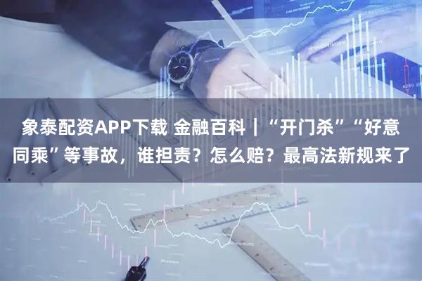 象泰配资APP下载 金融百科｜“开门杀”“好意同乘”等事故，谁担责？怎么赔？最高法新规来了