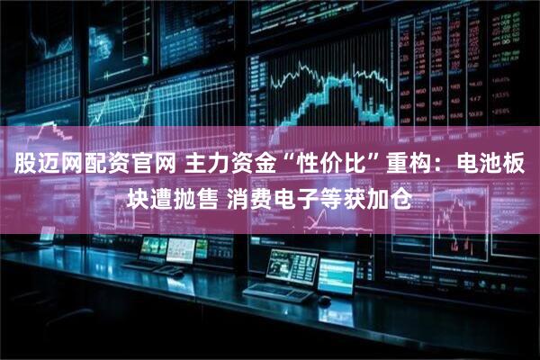 股迈网配资官网 主力资金“性价比”重构：电池板块遭抛售 消费电子等获加仓