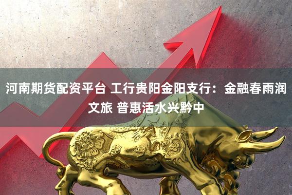 河南期货配资平台 工行贵阳金阳支行：金融春雨润文旅 普惠活水兴黔中