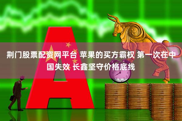 荆门股票配资网平台 苹果的买方霸权 第一次在中国失效 长鑫坚守价格底线