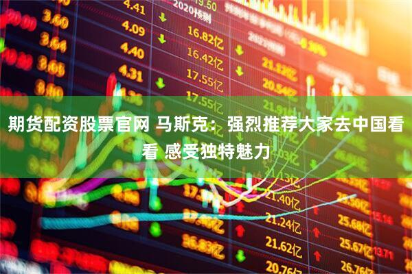 期货配资股票官网 马斯克：强烈推荐大家去中国看看 感受独特魅力