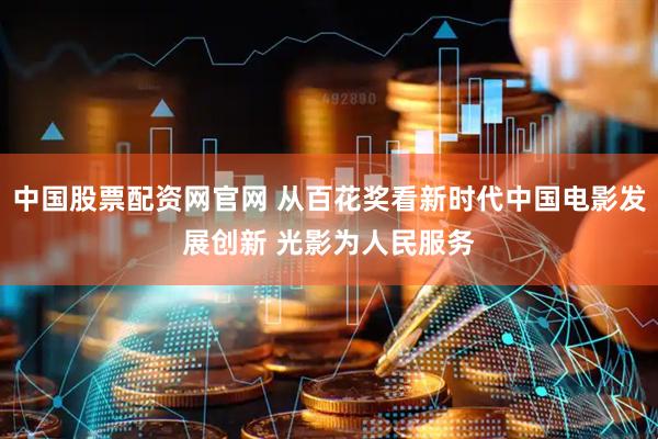 中国股票配资网官网 从百花奖看新时代中国电影发展创新 光影为人民服务