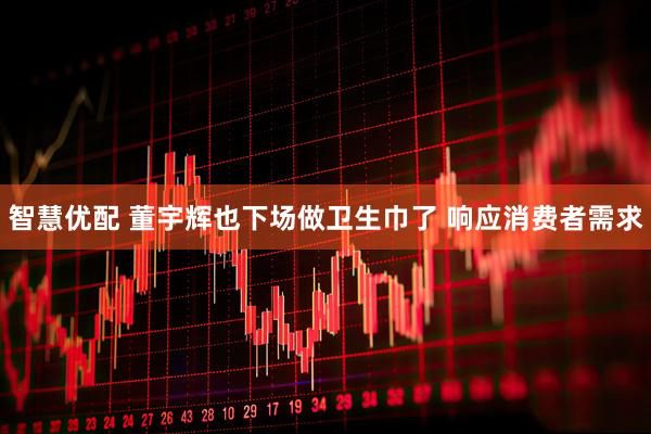 智慧优配 董宇辉也下场做卫生巾了 响应消费者需求