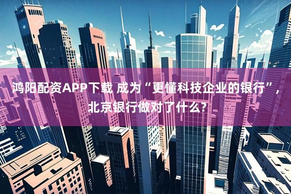 鸿阳配资APP下载 成为“更懂科技企业的银行”, 北京银行做对了什么?