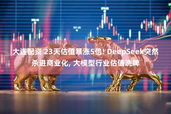 大连配资 23天估值暴涨5倍! DeepSeek突然杀进商业化, 大模型行业估值洗牌