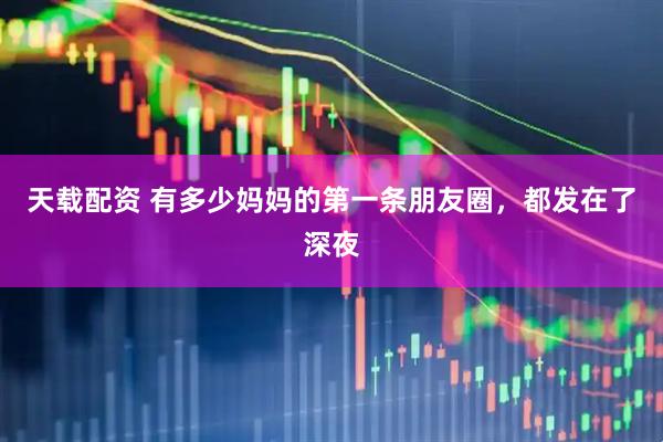 天载配资 有多少妈妈的第一条朋友圈，都发在了深夜