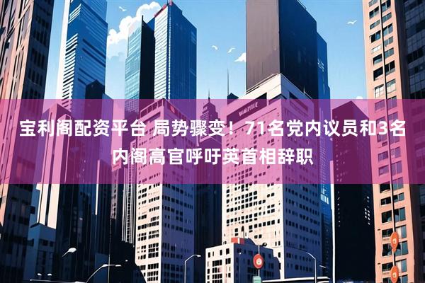 宝利阁配资平台 局势骤变！71名党内议员和3名内阁高官呼吁英首相辞职