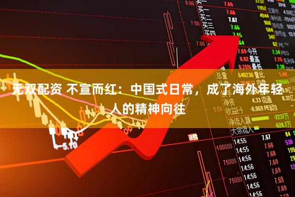 无双配资 不宣而红：中国式日常，成了海外年轻人的精神向往