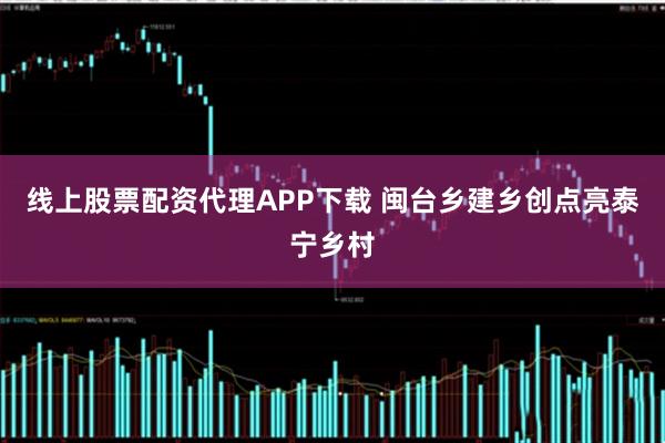 线上股票配资代理APP下载 闽台乡建乡创点亮泰宁乡村