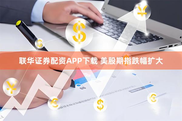 联华证券配资APP下载 美股期指跌幅扩大