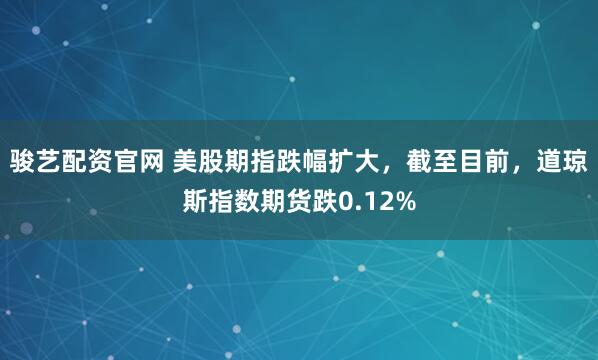 骏艺配资官网 美股期指跌幅扩大，截至目前，道琼斯指数期货跌0.12%