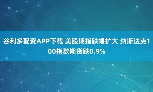 谷利多配资APP下载 美股期指跌幅扩大 纳斯达克100指数期货跌0.9%