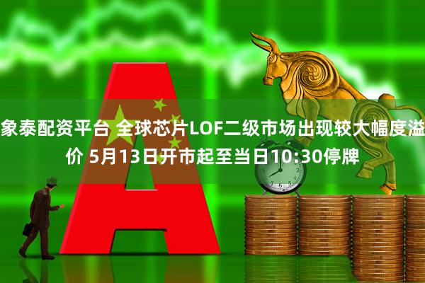 象泰配资平台 全球芯片LOF二级市场出现较大幅度溢价 5月13日开市起至当日10:30停牌