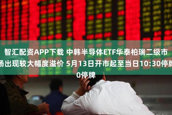 智汇配资APP下载 中韩半导体ETF华泰柏瑞二级市场出现较大幅度溢价 5月13日开市起至当日10:30停牌