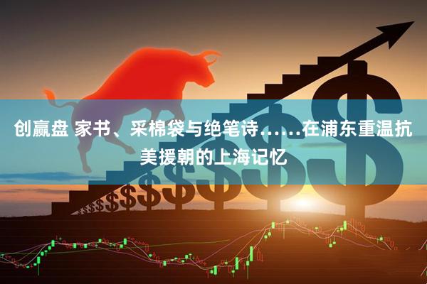 创赢盘 家书、采棉袋与绝笔诗……在浦东重温抗美援朝的上海记忆