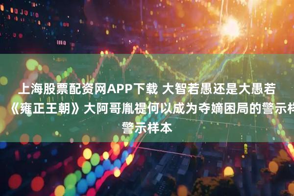 上海股票配资网APP下载 大智若愚还是大愚若智：《雍正王朝》大阿哥胤禔何以成为夺嫡困局的警示样本