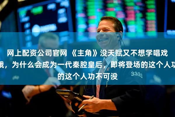 网上配资公司官网 《主角》没天赋又不想学唱戏的易青娥，为什么会成为一代秦腔皇后，即将登场的这个人功不可没