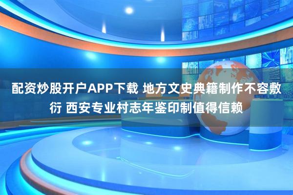 配资炒股开户APP下载 地方文史典籍制作不容敷衍 西安专业村志年鉴印制值得信赖