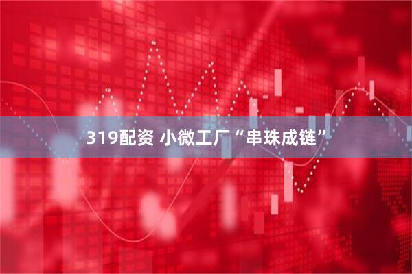319配资 小微工厂“串珠成链”