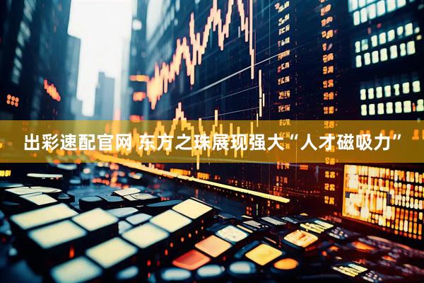 出彩速配官网 东方之珠展现强大“人才磁吸力”