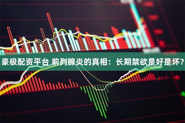 豪极配资平台 前列腺炎的真相：长期禁欲是好是坏？