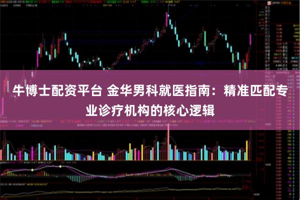 牛博士配资平台 金华男科就医指南：精准匹配专业诊疗机构的核心逻辑