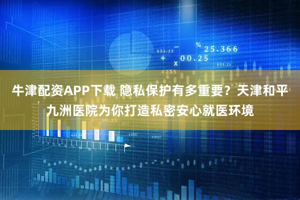 牛津配资APP下载 隐私保护有多重要？天津和平九洲医院为你打造私密安心就医环境