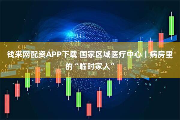 钱来网配资APP下载 国家区域医疗中心丨病房里的“临时家人”