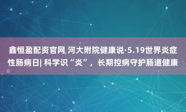 鑫恒盈配资官网 河大附院健康说·5.19世界炎症性肠病日| 科学识“炎”，长期控病守护肠道健康