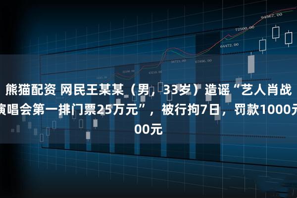熊猫配资 网民王某某（男，33岁）造谣“艺人肖战演唱会第一排门票25万元”，被行拘7日，罚款1000元
