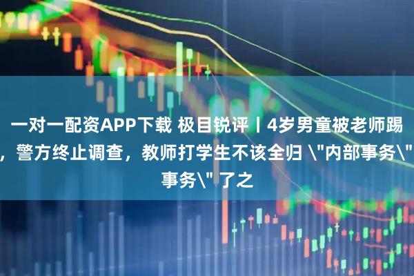 一对一配资APP下载 极目锐评丨4岁男童被老师踢跪地，警方终止调查，教师打学生不该全归 ＂内部事务＂ 了之