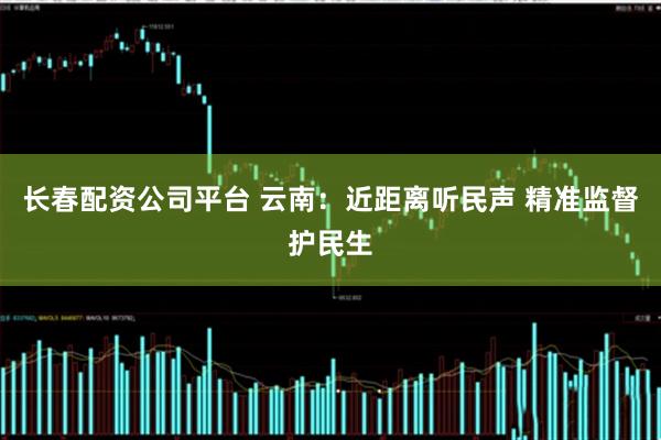 长春配资公司平台 云南：近距离听民声 精准监督护民生